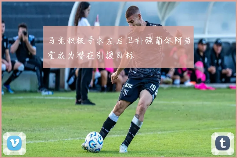 马竞积极寻求左后卫补强葡体阿劳霍成为潜在引援目标