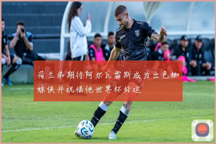 荷兰弟期待阿尔瓦雷斯成为出色蜘蛛侠并祝福他世界杯好运