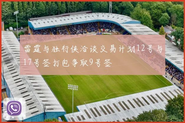 雷霆与独行侠洽谈交易计划12号与17号签打包争取9号签