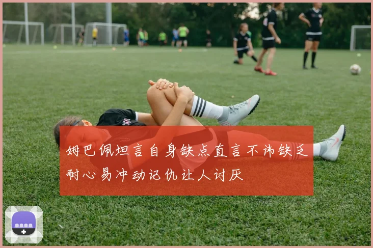 姆巴佩坦言自身缺点直言不讳缺乏耐心易冲动记仇让人讨厌