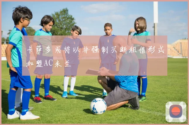 卡萨多或将以非强制买断租借形式加盟AC米兰