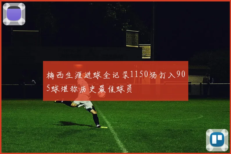 梅西生涯进球全记录1150场打入905球堪称历史最佳球员