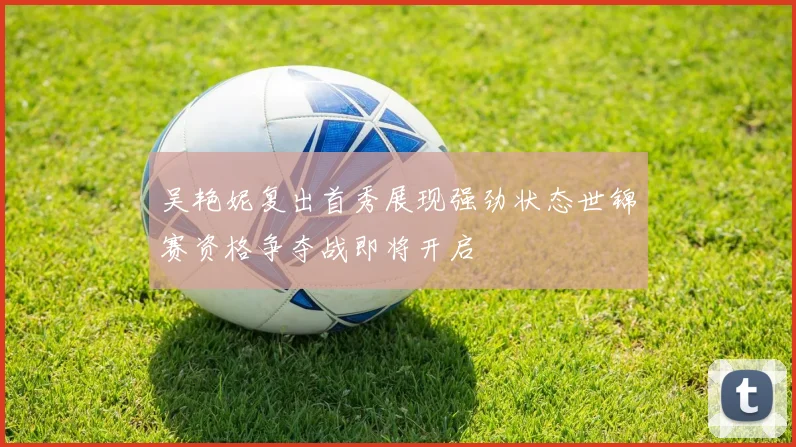 吴艳妮复出首秀展现强劲状态世锦赛资格争夺战即将开启