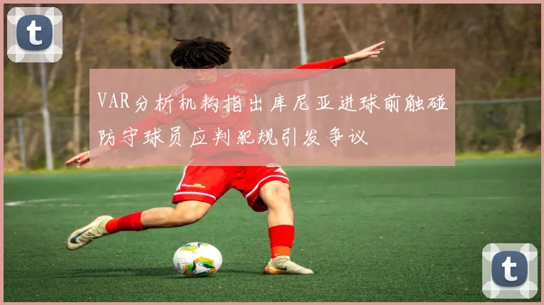 VAR分析机构指出库尼亚进球前触碰防守球员应判犯规引发争议