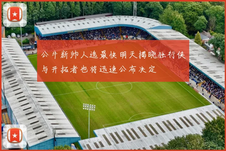 公牛新帅人选最快明天揭晓独行侠与开拓者也将迅速公布决定