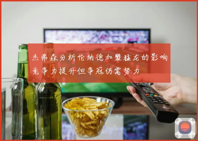 杰弗森分析伦纳德加盟猛龙的影响竞争力提升但争冠仍需努力