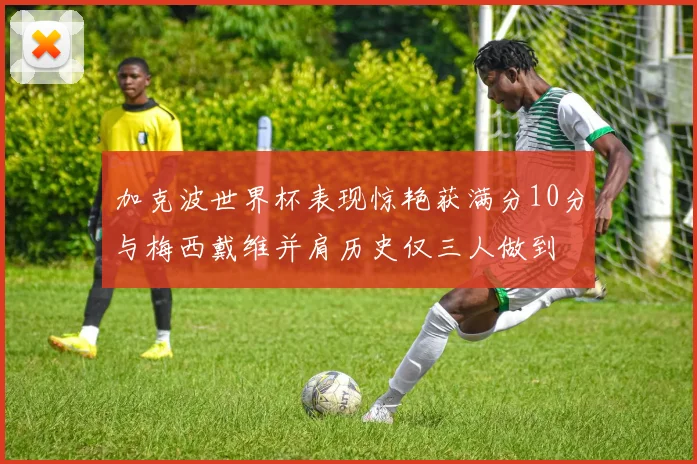 加克波世界杯表现惊艳获满分10分与梅西戴维并肩历史仅三人做到
