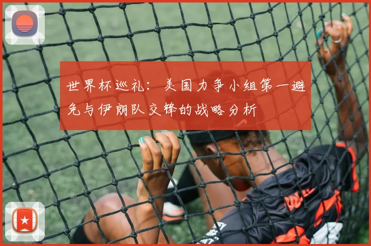 世界杯巡礼：美国力争小组第一避免与伊朗队交锋的战略分析