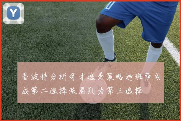 香波特分析奇才选秀策略迪班萨或成第二选择浓眉则为第三选择
