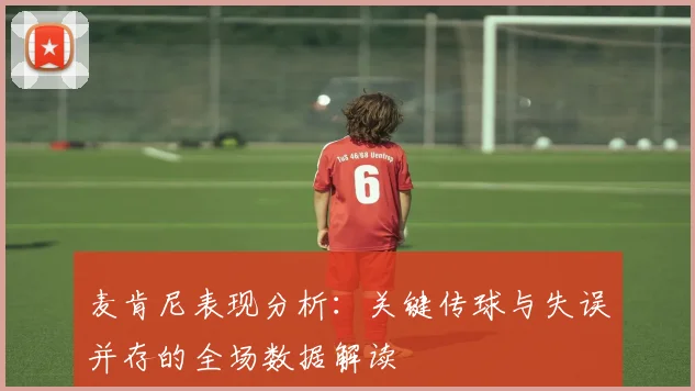 麦肯尼表现分析：关键传球与失误并存的全场数据解读