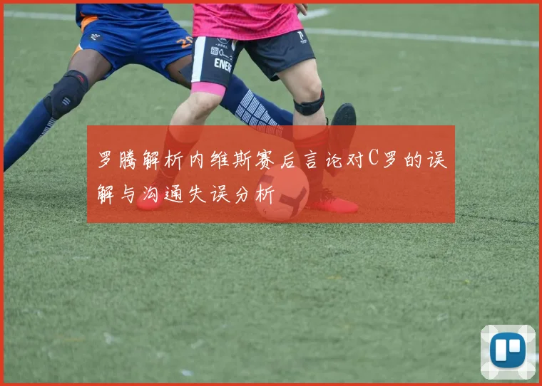 罗腾解析内维斯赛后言论对C罗的误解与沟通失误分析