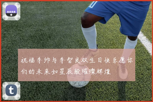 祝福李帅与李智良双生日快乐愿你们的未来如星辰般璀璨辉煌