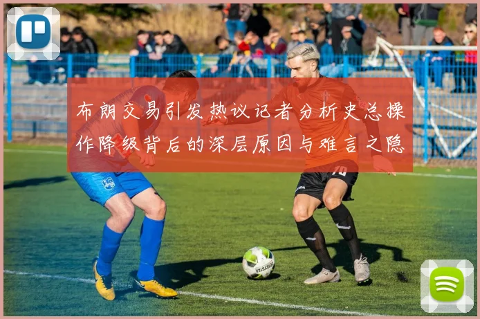 布朗交易引发热议记者分析史总操作降级背后的深层原因与难言之隐