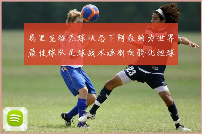 恩里克称无球状态下阿森纳为世界最佳球队足球战术逐渐向弱化控球转型