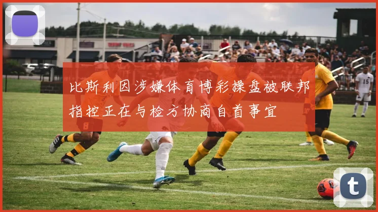 比斯利因涉嫌体育博彩操盘被联邦指控正在与检方协商自首事宜