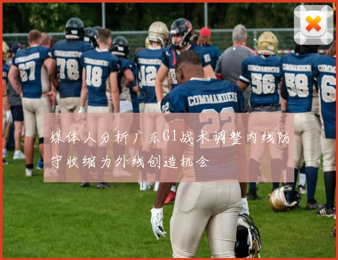 媒体人分析广东G1战术调整内线防守收缩为外线创造机会